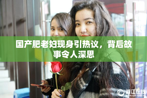 国产肥老妇现身引热议，背后故事令人深思