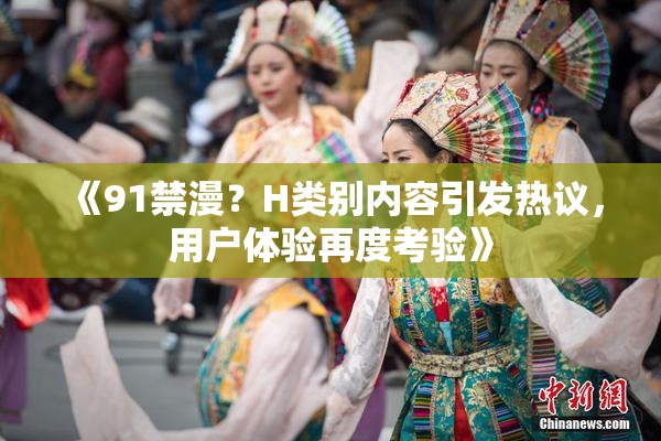 《91禁漫？H类别内容引发热议，用户体验再度考验》
