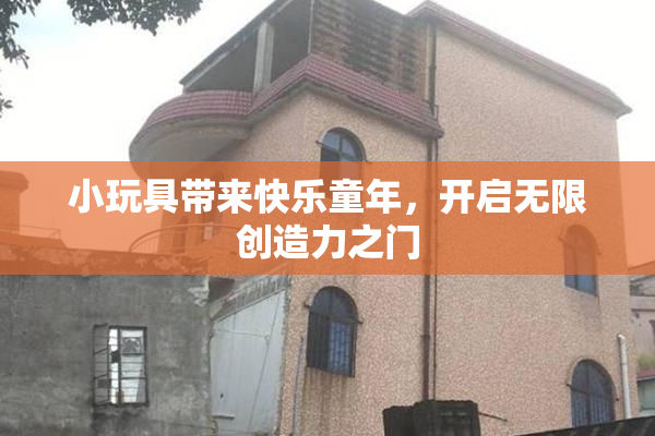 小玩具带来快乐童年，开启无限创造力之门
