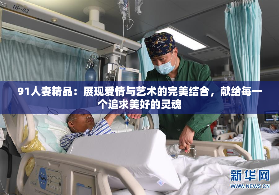 91人妻精品：展现爱情与艺术的完美结合，献给每一个追求美好的灵魂