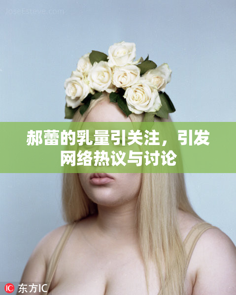 郝蕾的乳量引关注，引发网络热议与讨论