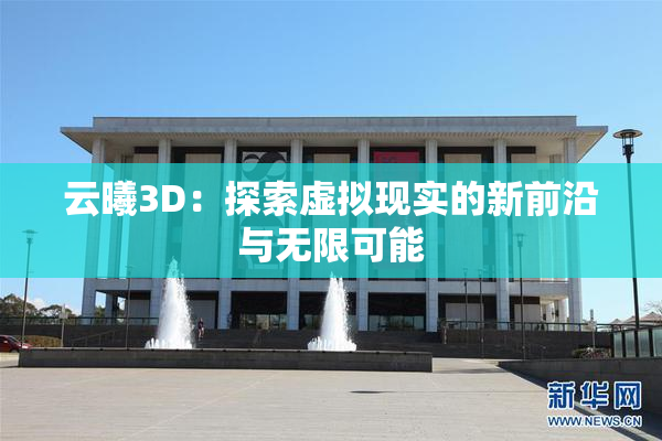 云曦3D：探索虚拟现实的新前沿与无限可能