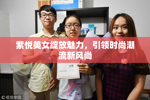 紫悦美女绽放魅力，引领时尚潮流新风尚