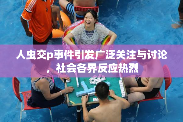 人虫交p事件引发广泛关注与讨论，社会各界反应热烈