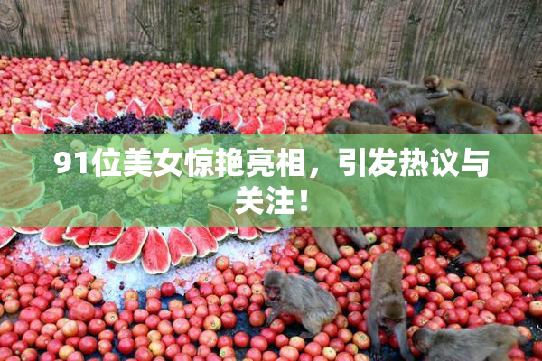91位美女惊艳亮相，引发热议与关注！