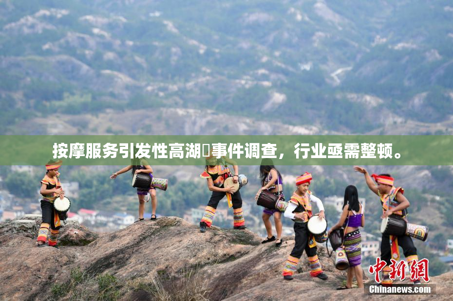 按摩服务引发性高湖婬事件调查，行业亟需整顿。