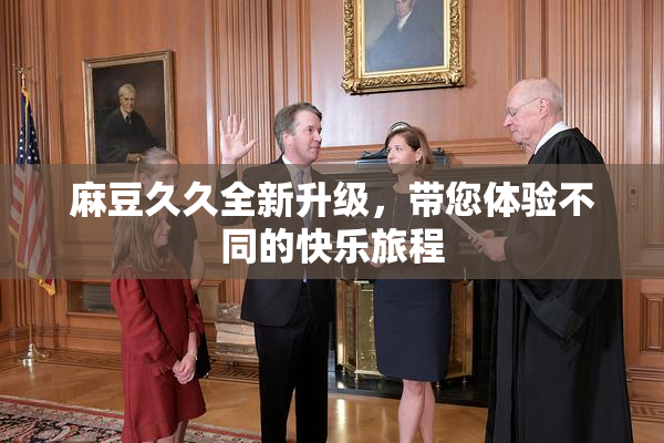 麻豆久久全新升级，带您体验不同的快乐旅程