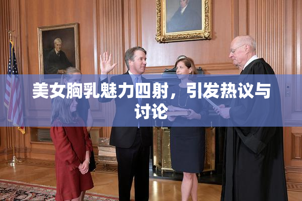 美女胸乳魅力四射，引发热议与讨论