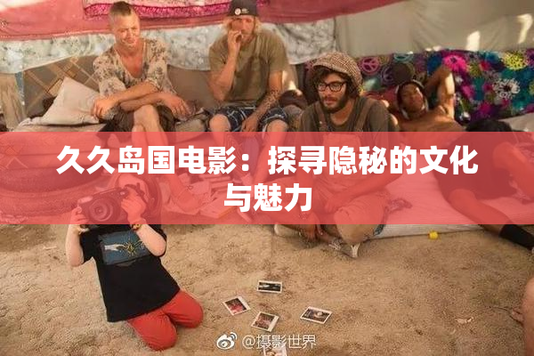 久久岛国电影：探寻隐秘的文化与魅力