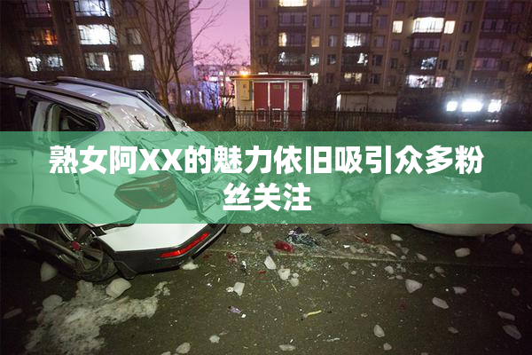 熟女阿XX的魅力依旧吸引众多粉丝关注