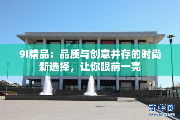 9I精品：品质与创意并存的时尚新选择，让你眼前一亮