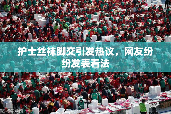 护士丝袜脚交引发热议，网友纷纷发表看法