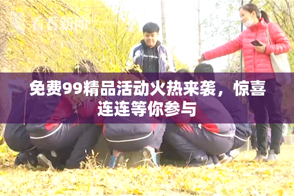 免费99精品活动火热来袭，惊喜连连等你参与