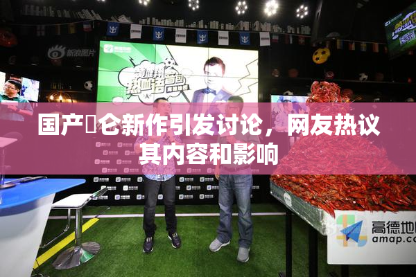 国产婬仑新作引发讨论，网友热议其内容和影响
