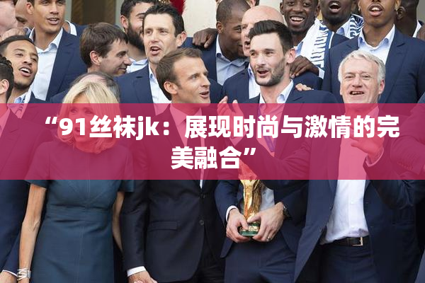 “91丝袜jk：展现时尚与激情的完美融合”