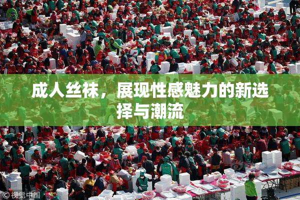 成人丝袜，展现性感魅力的新选择与潮流