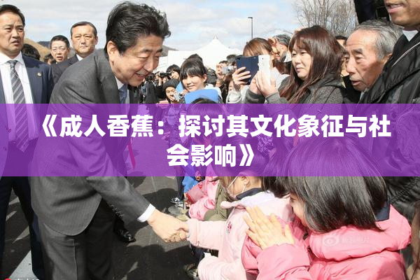 《成人香蕉：探讨其文化象征与社会影响》