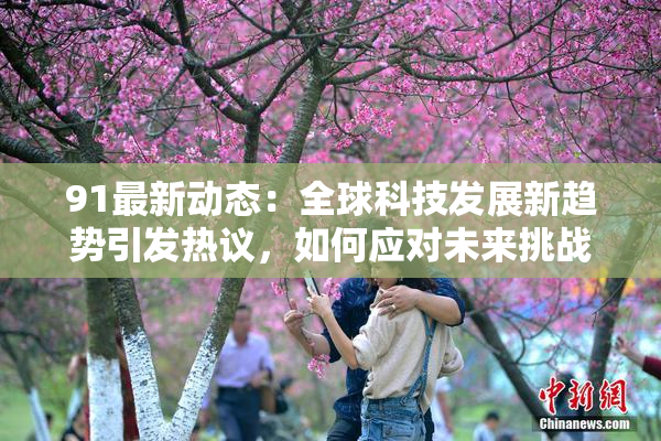 91最新动态：全球科技发展新趋势引发热议，如何应对未来挑战？