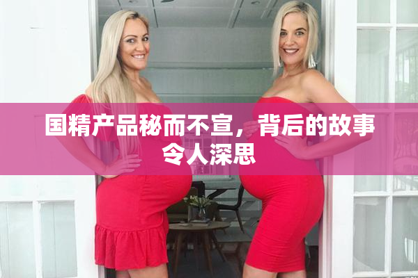 国精产品秘而不宣，背后的故事令人深思