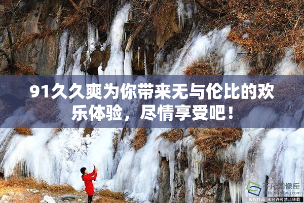 91久久爽为你带来无与伦比的欢乐体验，尽情享受吧！