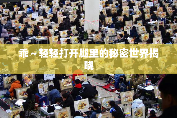乖～轻轻打开腿里的秘密世界揭晓