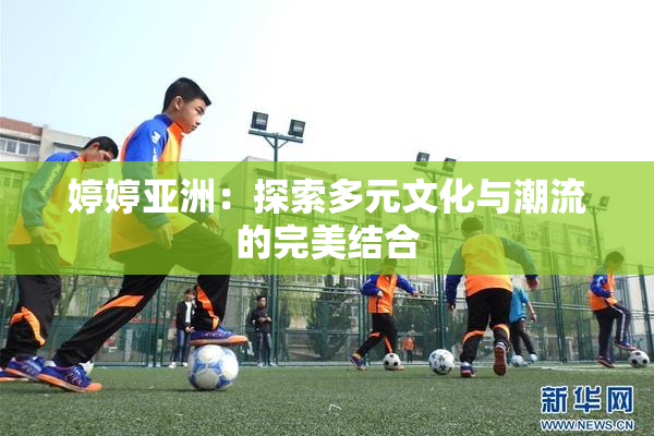 婷婷亚洲：探索多元文化与潮流的完美结合