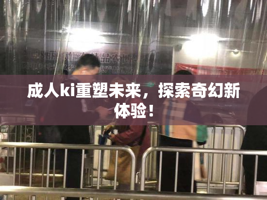 成人ki重塑未来，探索奇幻新体验！