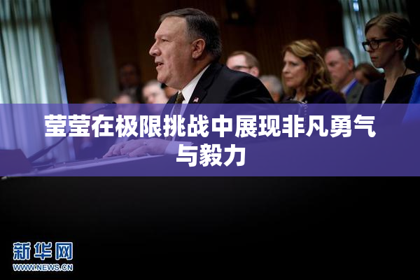莹莹在极限挑战中展现非凡勇气与毅力