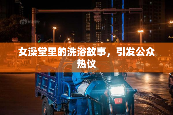 女澡堂里的洗浴故事，引发公众热议