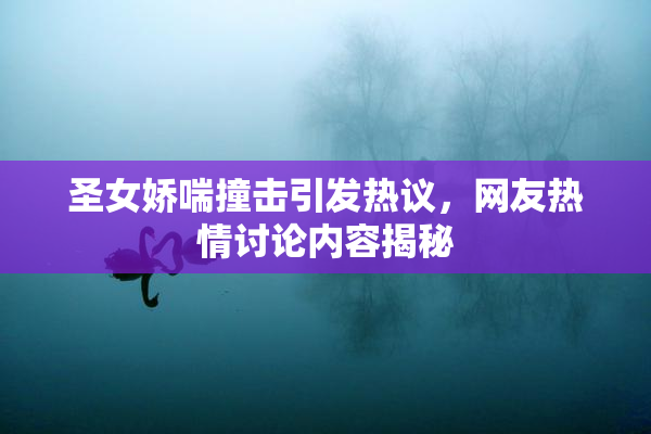 圣女娇喘撞击引发热议，网友热情讨论内容揭秘