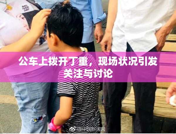 公车上拨开丁重，现场状况引发关注与讨论