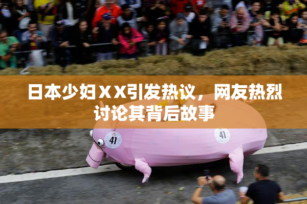 日本少妇ⅩX引发热议，网友热烈讨论其背后故事