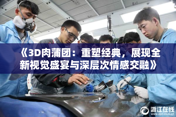 《3D肉蒲团：重塑经典，展现全新视觉盛宴与深层次情感交融》
