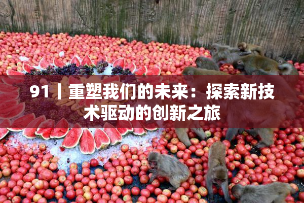 91丨重塑我们的未来：探索新技术驱动的创新之旅