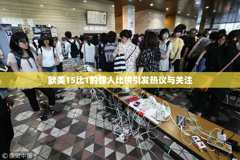 欧美15比1的惊人比拼引发热议与关注