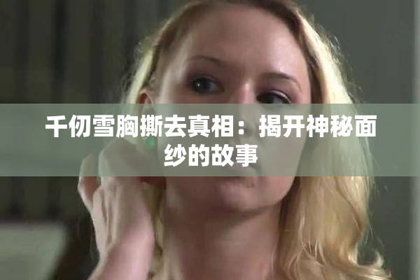 千仞雪胸撕去真相：揭开神秘面纱的故事