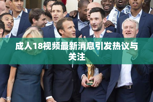 成人18视频最新消息引发热议与关注