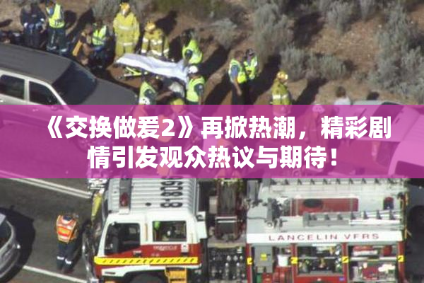《交换做爰2》再掀热潮，精彩剧情引发观众热议与期待！