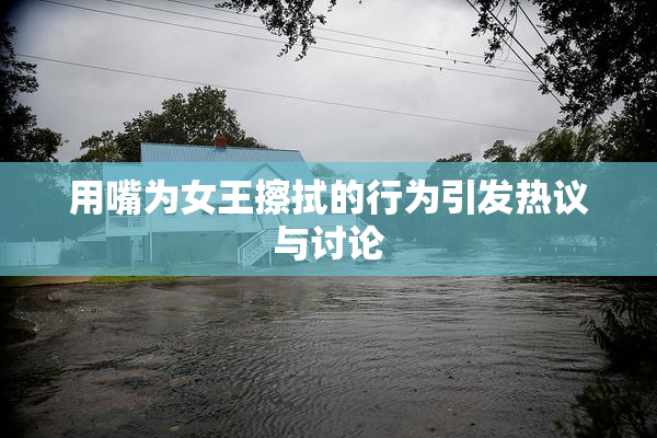 用嘴为女王擦拭的行为引发热议与讨论