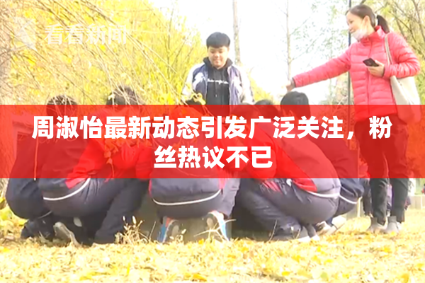 周淑怡最新动态引发广泛关注，粉丝热议不已