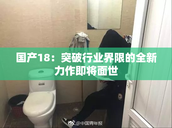 国产18：突破行业界限的全新力作即将面世