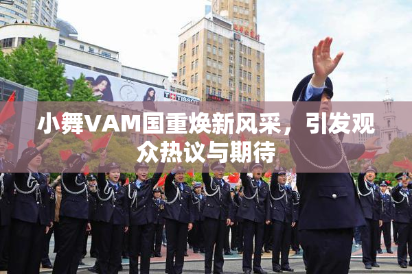 小舞VAM国重焕新风采，引发观众热议与期待