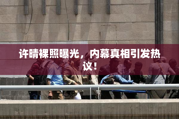 许晴裸照曝光，内幕真相引发热议！