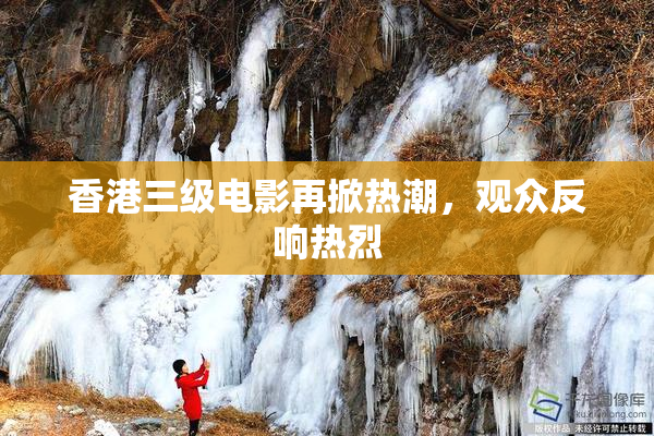 香港三级电影再掀热潮，观众反响热烈