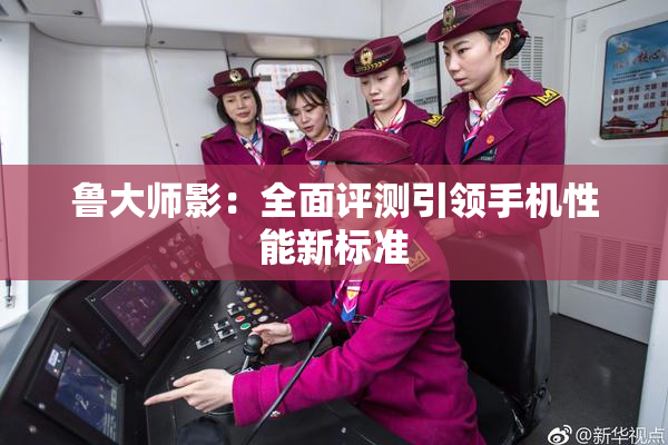 鲁大师影：全面评测引领手机性能新标准