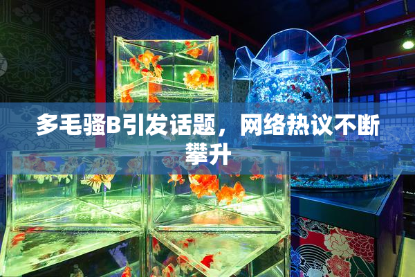 多毛骚B引发话题，网络热议不断攀升