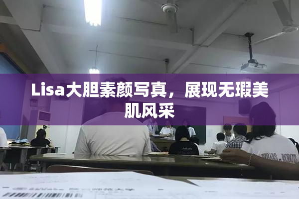 Lisa大胆素颜写真，展现无瑕美肌风采