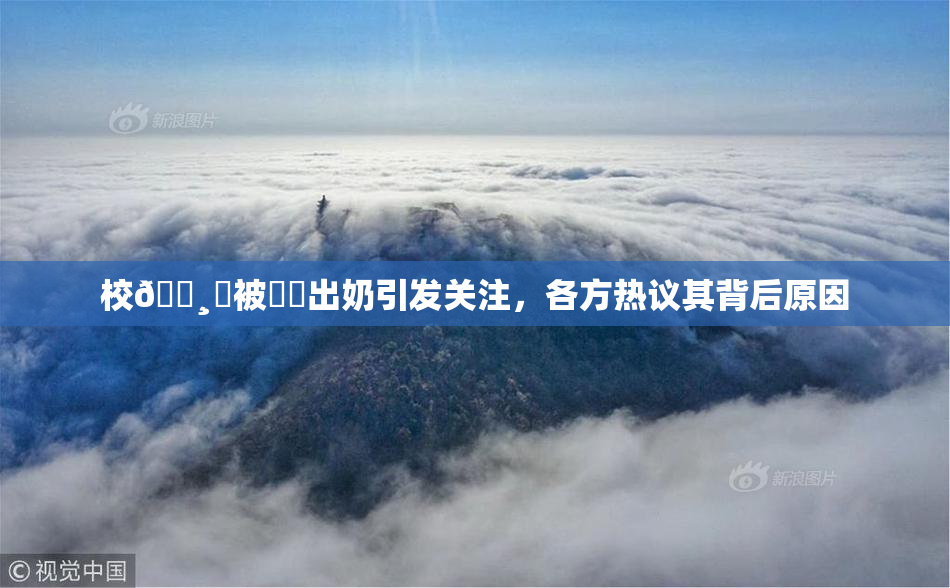 校🌸‌被❌‌出奶引发关注，各方热议其背后原因