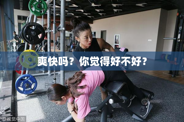 爽快吗？你觉得好不好？