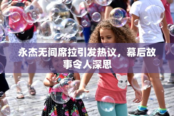 永杰无间席拉引发热议，幕后故事令人深思